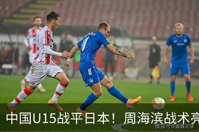 中国U15战平日本！周海滨战术亮眼，韧性超龄