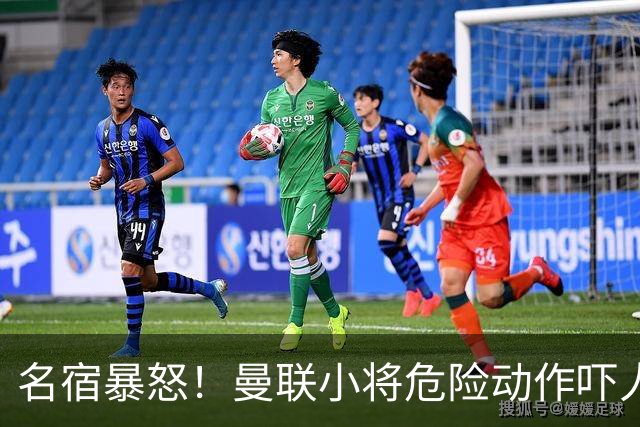 名宿暴怒！曼联小将危险动作吓人！埋下崩盘导火索