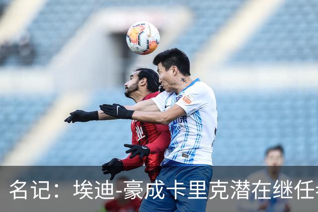 名记：埃迪-豪成卡里克潜在继任者，给纽卡补偿金降至300万镑