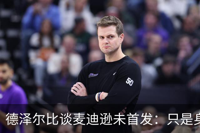 德泽尔比谈麦迪逊未首发：只是身体状态原因，他对我们很重要