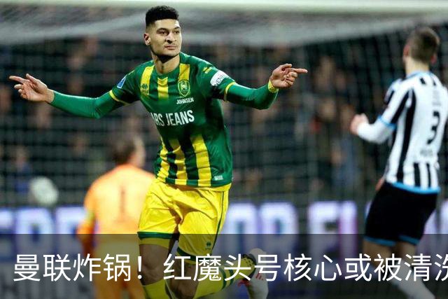 曼联炸锅！红魔头号核心或被清洗！6000 万水货等来上位机会