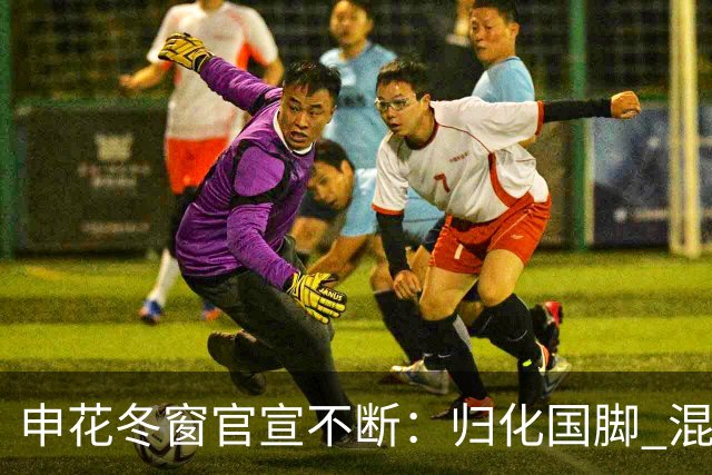 申花冬窗官宣不断：归化国脚 混血前锋 教练组有新人