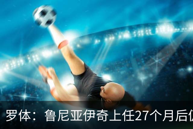 罗体：鲁尼亚伊奇上任27个月后仍说英语，乌迪内斯已遭六连败