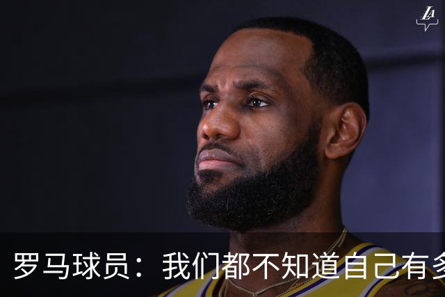 罗马球员：我们都不知道自己有多强 夺冠当之无愧