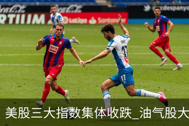 美股三大指数集体收跌 油气股大涨