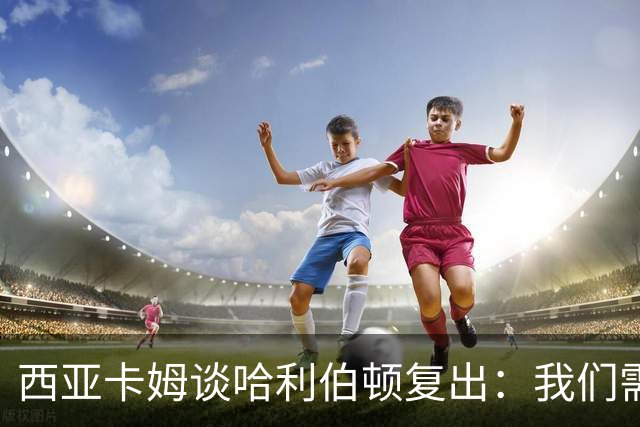 西亚卡姆谈哈利伯顿复出：我们需要他的领袖气质