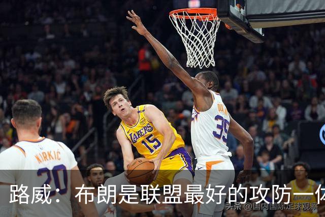 路威：布朗是联盟最好的攻防一体球员 本赛季有望力压文班拿DPOY