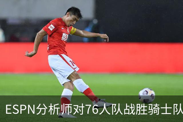 ESPN分析师对76人队战胜骑士队的历史性逆转，给予了高度评价