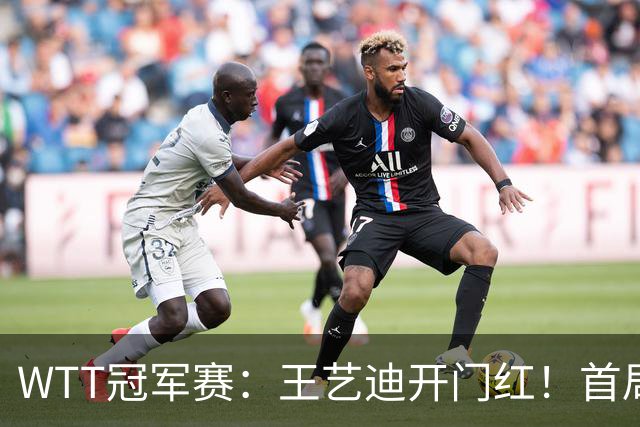 WTT冠军赛：王艺迪开门红！首局5-6连得6分，复仇战1-0领先！
